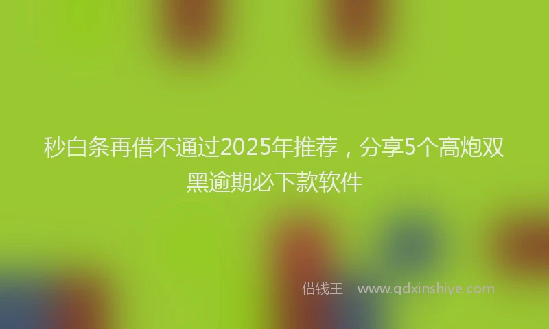 秒白条再借不通过2025年推荐，分享5个高炮双黑逾期必下款软件