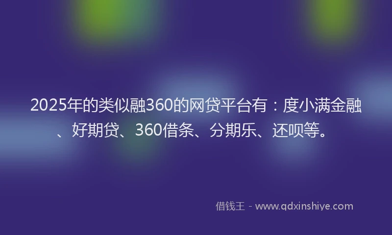 2025年的类似融360的网贷平台有：度小满金融、好期贷、360借条、分期乐、还呗等。