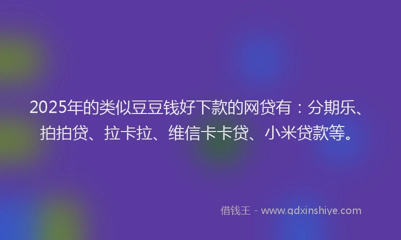 2025年的类似豆豆钱好下款的网贷有：分期乐、拍拍贷、拉卡拉、维信卡卡贷、小米贷款等。