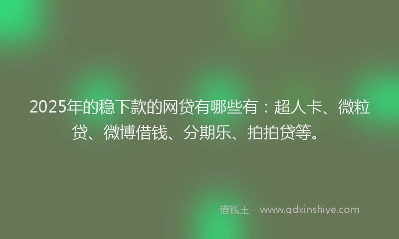 2025年的稳下款的网贷有哪些有：超人卡、微粒贷、微博借钱、分期乐、拍拍贷等。