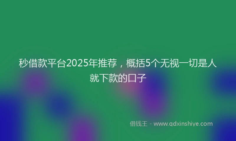 秒借款平台2025年推荐，概括5个无视一切是人就下款的口子