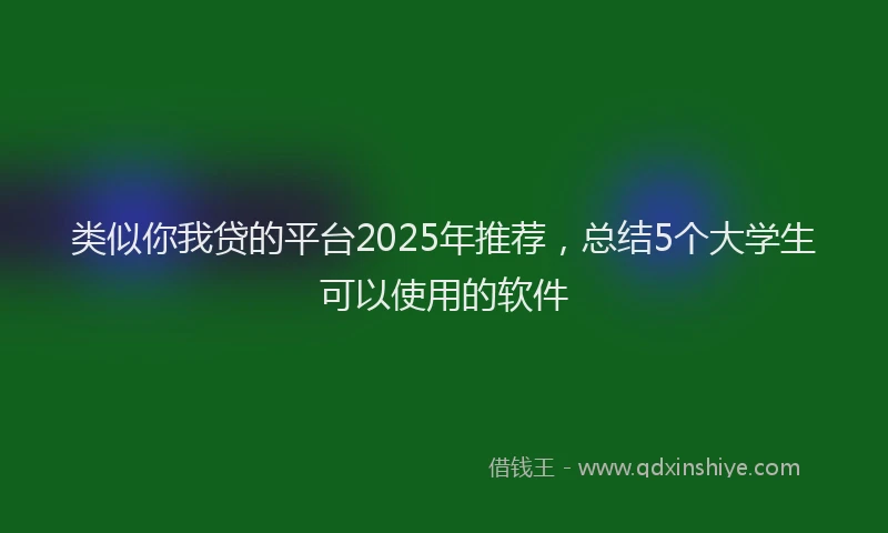 类似你我贷的平台2025年推荐，总结5个大学生可以使用的软件