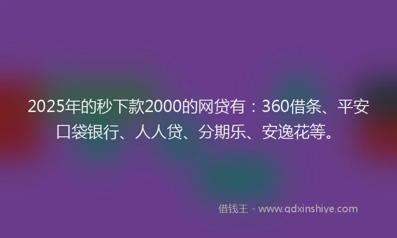 2025年的秒下款2000的网贷有：360借条、平安口袋银行、人人贷、分期乐、安逸花等。