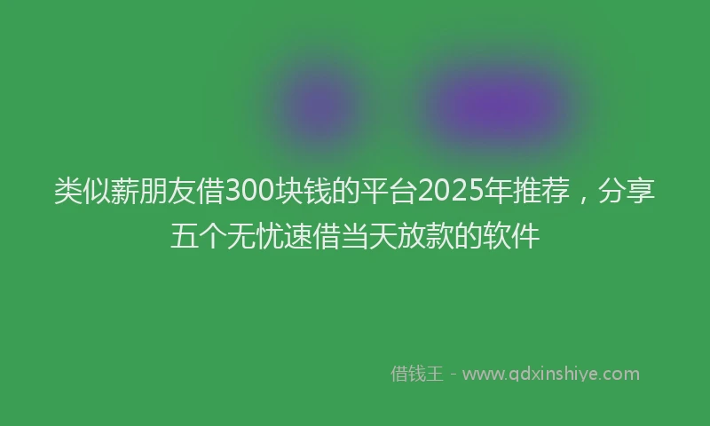 类似薪朋友借300块钱的平台2025年推荐，分享五个无忧速借当天放款的软件
