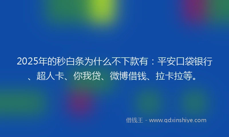 2025年的秒白条为什么不下款有：平安口袋银行、超人卡、你我贷、微博借钱、拉卡拉等。
