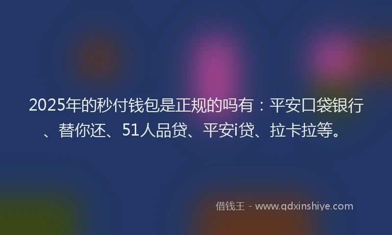 2025年的秒付钱包是正规的吗有：平安口袋银行、替你还、51人品贷、平安i贷、拉卡拉等。