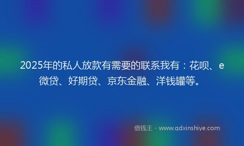 2025年的私人放款有需要的联系我有：花呗、e微贷、好期贷、京东金融、洋钱罐等。