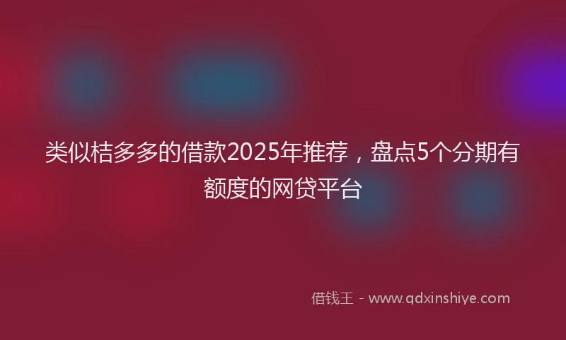 类似桔多多的借款2025年推荐，盘点5个分期有额度的网贷平台