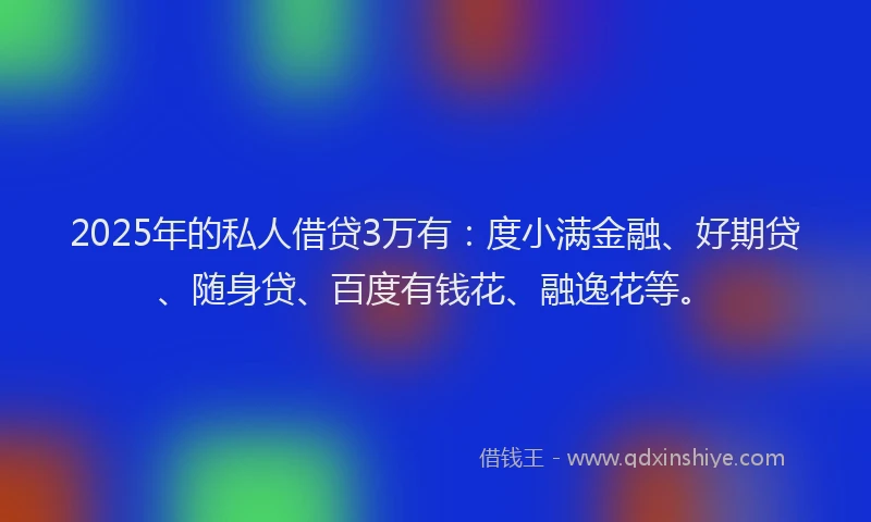 2025年的私人借贷3万有：度小满金融、好期贷、随身贷、百度有钱花、融逸花等。