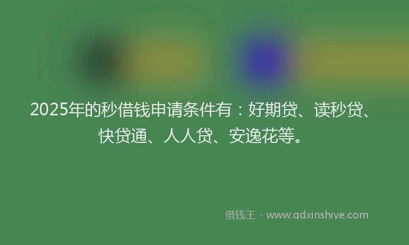 2025年的秒借钱申请条件有：好期贷、读秒贷、快贷通、人人贷、安逸花等。