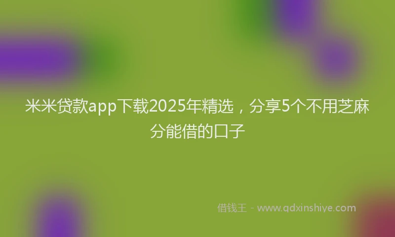 米米贷款app下载2025年精选，分享5个不用芝麻分能借的口子