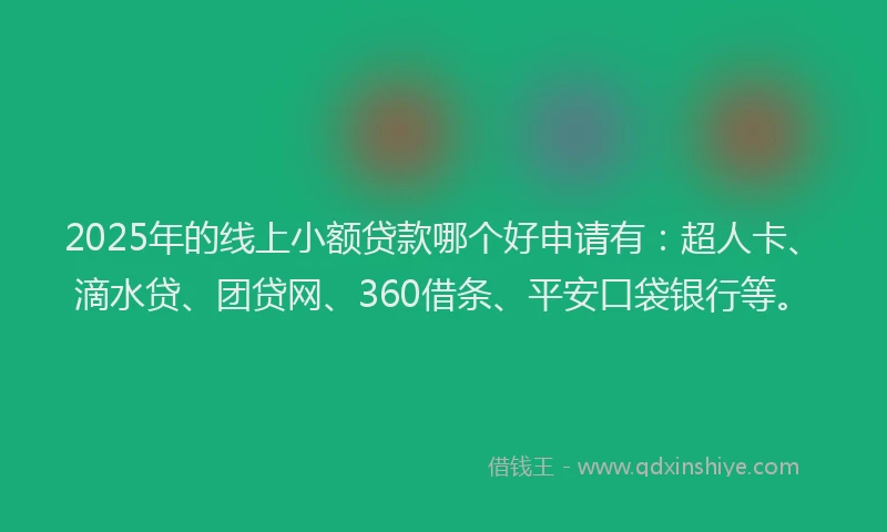 2025年的线上小额贷款哪个好申请有：超人卡、滴水贷、团贷网、360借条、平安口袋银行等。