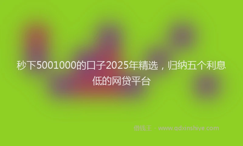 秒下5001000的口子2025年精选，归纳五个利息低的网贷平台