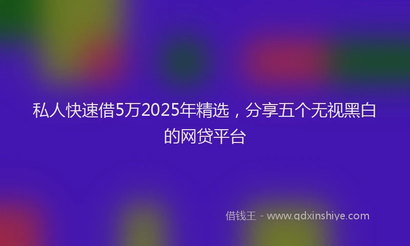 私人快速借5万2025年精选，分享五个无视黑白的网贷平台
