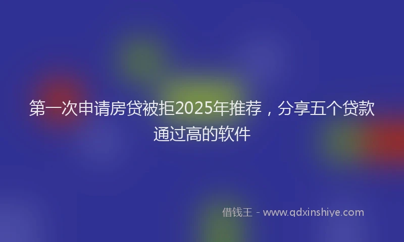 第一次申请房贷被拒2025年推荐，分享五个贷款通过高的软件