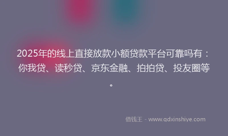 2025年的线上直接放款小额贷款平台可靠吗有：你我贷、读秒贷、京东金融、拍拍贷、投友圈等。