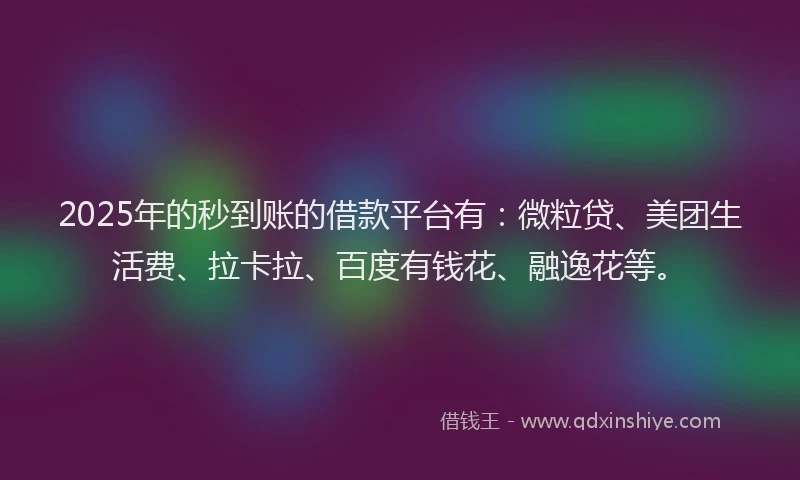 2025年的秒到账的借款平台有：微粒贷、美团生活费、拉卡拉、百度有钱花、融逸花等。
