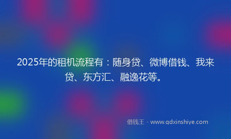 2025年的租机流程有：随身贷、微博借钱、我来贷、东方汇、融逸花等。