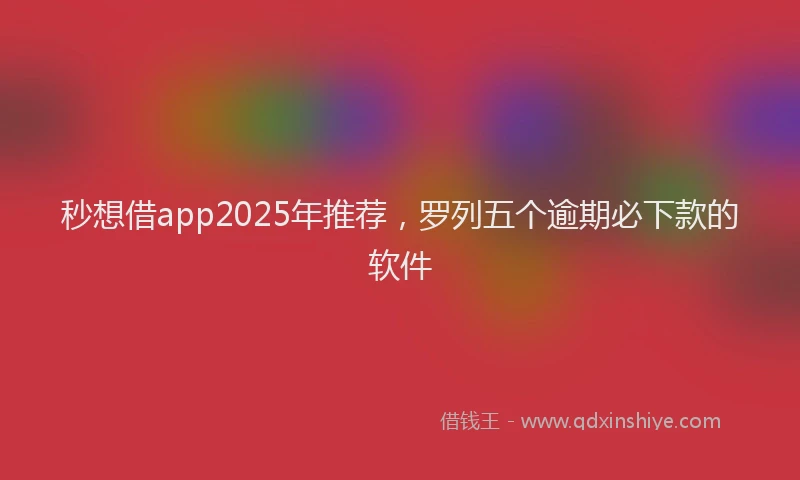 秒想借app2025年推荐，罗列五个逾期必下款的软件