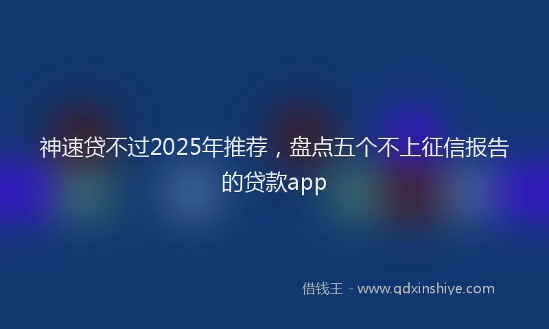神速贷不过2025年推荐，盘点五个不上征信报告的贷款app