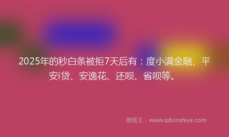2025年的秒白条被拒7天后有：度小满金融、平安i贷、安逸花、还呗、省呗等。