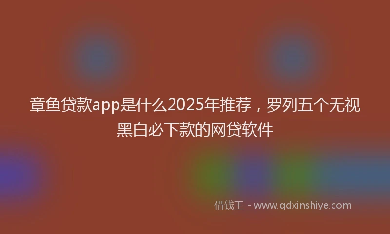 章鱼贷款app是什么2025年推荐，罗列五个无视黑白必下款的网贷软件