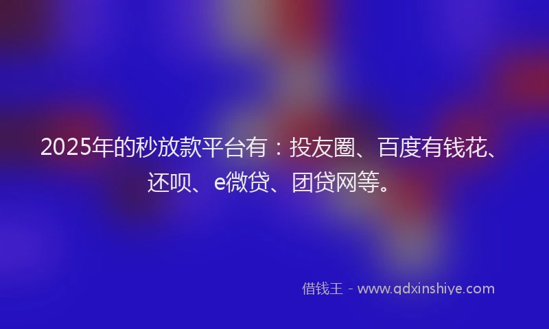 2025年的秒放款平台有：投友圈、百度有钱花、还呗、e微贷、团贷网等。