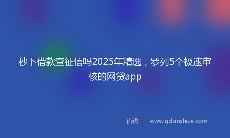 秒下借款查征信吗2025年精选，罗列5个极速审核的网贷app