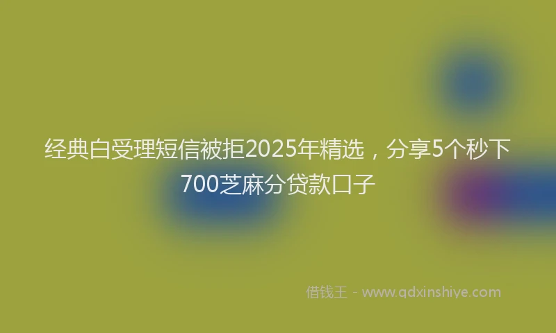 经典白受理短信被拒2025年精选，分享5个秒下700芝麻分贷款口子