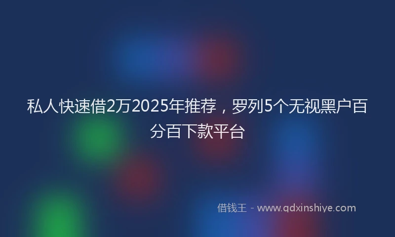 私人快速借2万2025年推荐，罗列5个无视黑户百分百下款平台