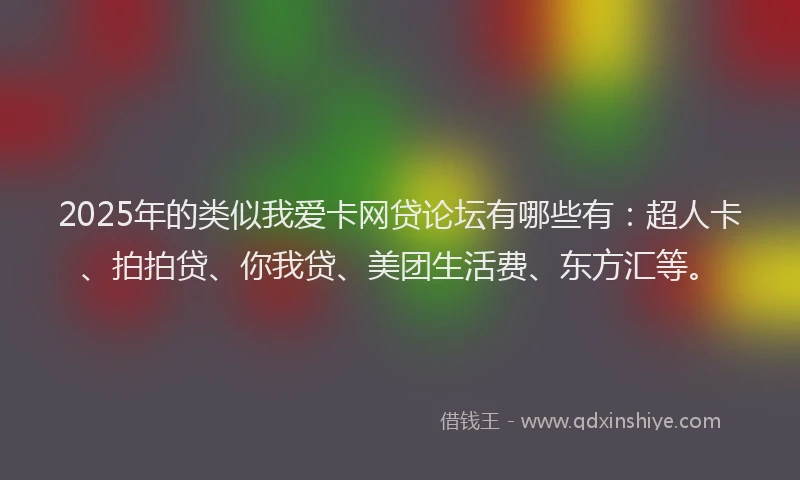 2025年的类似我爱卡网贷论坛有哪些有：超人卡、拍拍贷、你我贷、美团生活费、东方汇等。