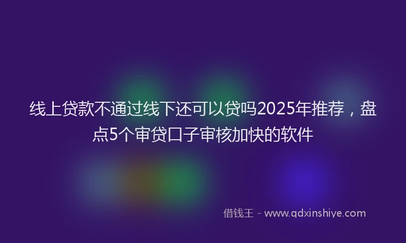 线上贷款不通过线下还可以贷吗2025年推荐，盘点5个审贷口子审核加快的软件