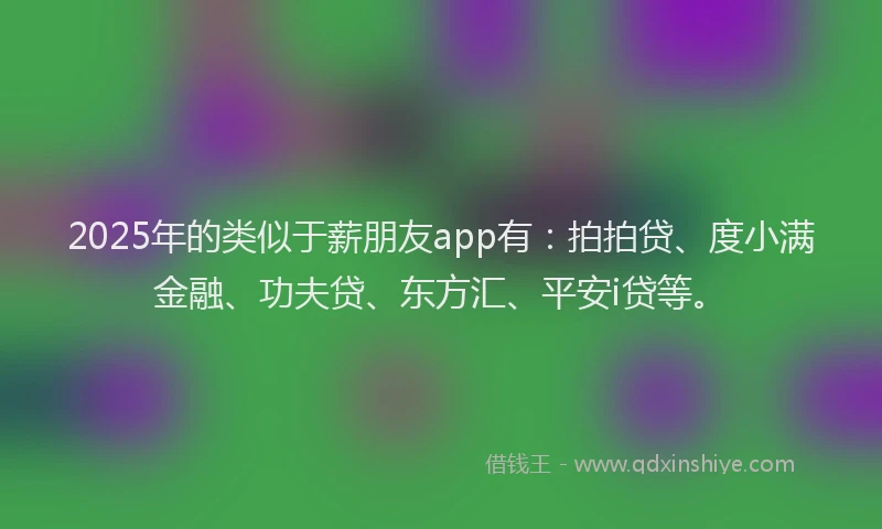 2025年的类似于薪朋友app有：拍拍贷、度小满金融、功夫贷、东方汇、平安i贷等。