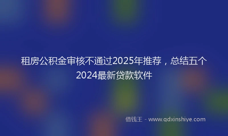 租房公积金审核不通过2025年推荐，总结五个2024最新贷款软件