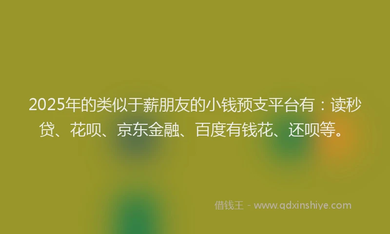 2025年的类似于薪朋友的小钱预支平台有：读秒贷、花呗、京东金融、百度有钱花、还呗等。