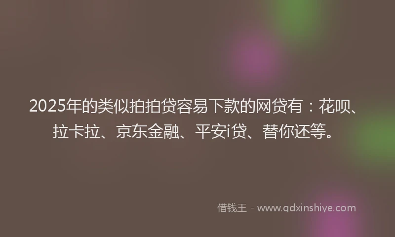 2025年的类似拍拍贷容易下款的网贷有：花呗、拉卡拉、京东金融、平安i贷、替你还等。