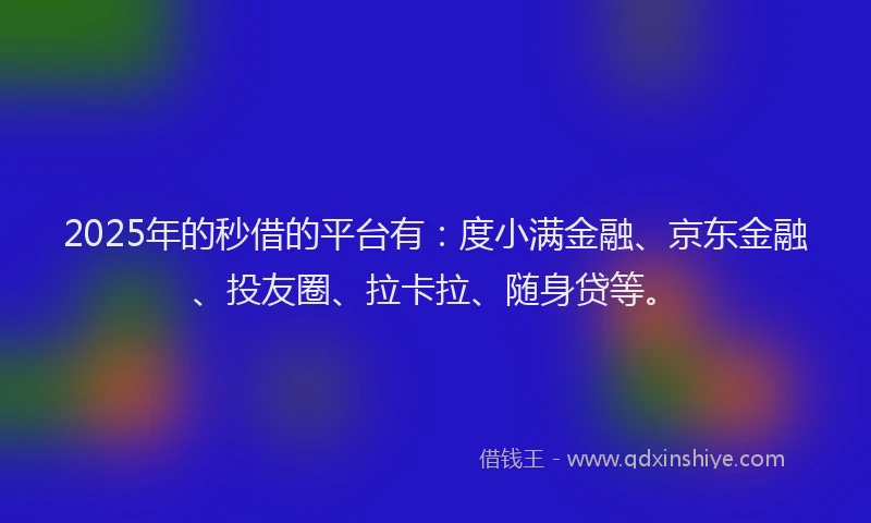 2025年的秒借的平台有：度小满金融、京东金融、投友圈、拉卡拉、随身贷等。