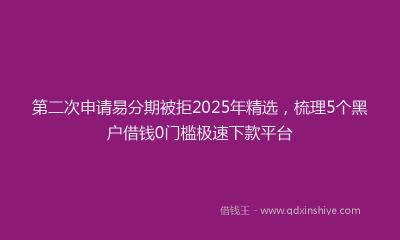 第二次申请易分期被拒2025年精选，梳理5个黑户借钱0门槛极速下款平台