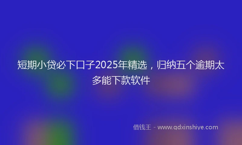 短期小贷必下口子2025年精选，归纳五个逾期太多能下款软件