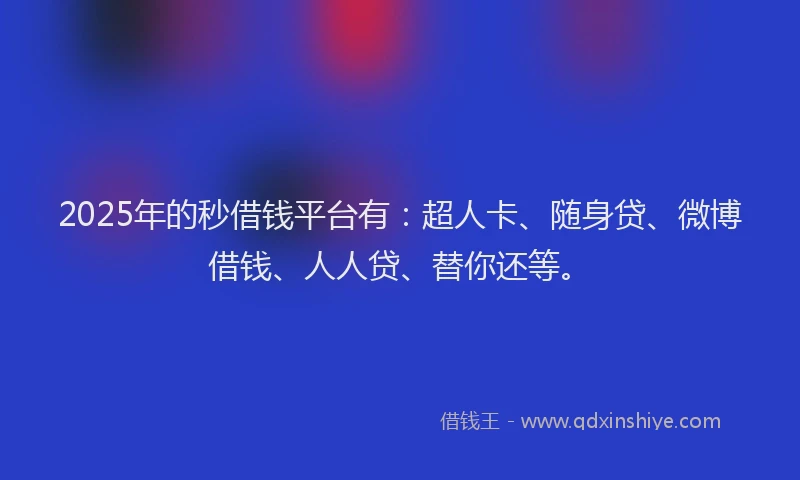 2025年的秒借钱平台有：超人卡、随身贷、微博借钱、人人贷、替你还等。