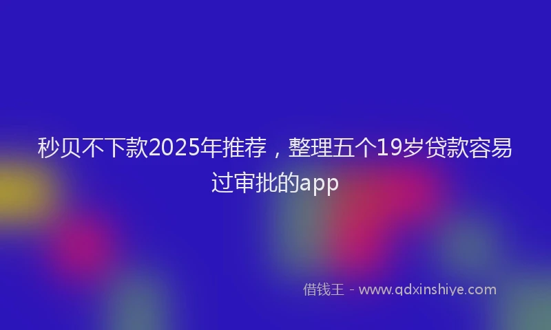 秒贝不下款2025年推荐，整理五个19岁贷款容易过审批的app