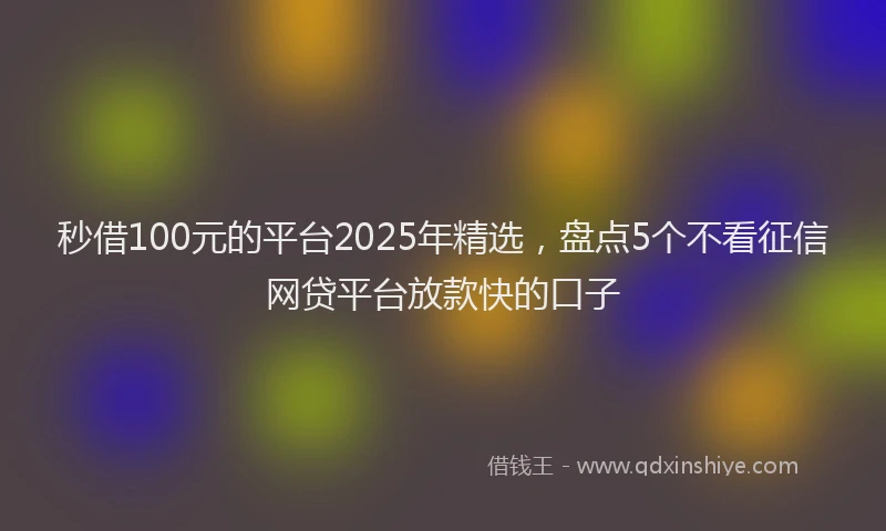 秒借100元的平台2025年精选，盘点5个不看征信网贷平台放款快的口子