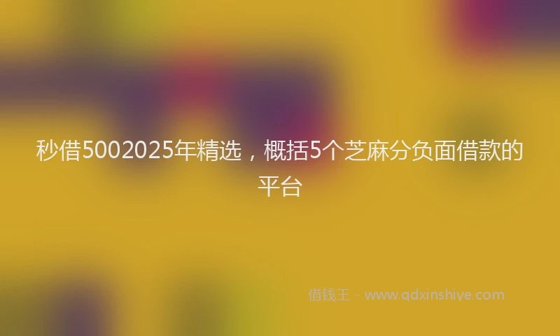 秒借5002025年精选，概括5个芝麻分负面借款的平台