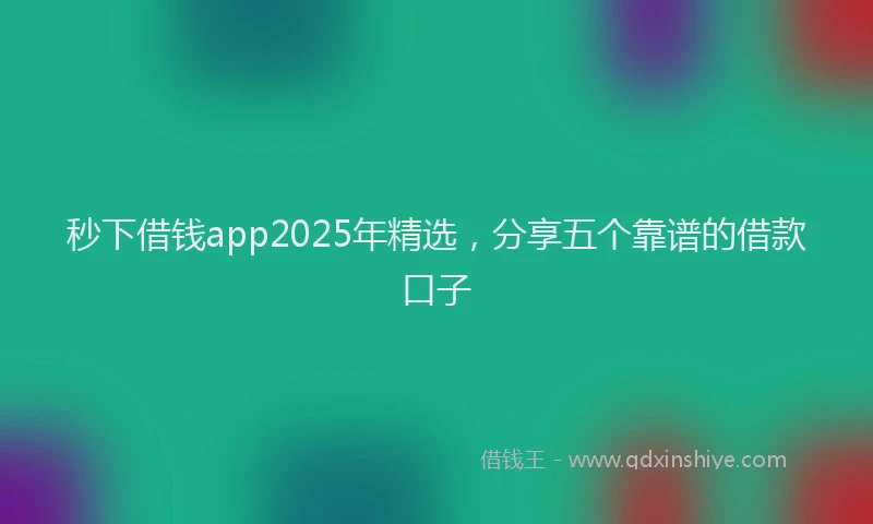 秒下借钱app2025年精选，分享五个靠谱的借款口子