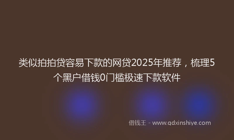 类似拍拍贷容易下款的网贷2025年推荐，梳理5个黑户借钱0门槛极速下款软件