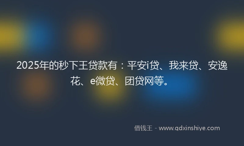 2025年的秒下王贷款有：平安i贷、我来贷、安逸花、e微贷、团贷网等。