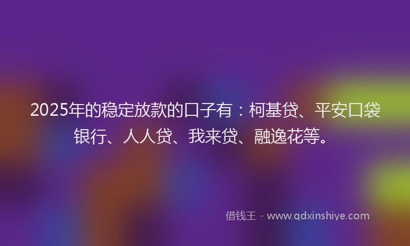 2025年的稳定放款的口子有：柯基贷、平安口袋银行、人人贷、我来贷、融逸花等。