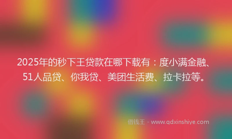 2025年的秒下王贷款在哪下载有：度小满金融、51人品贷、你我贷、美团生活费、拉卡拉等。