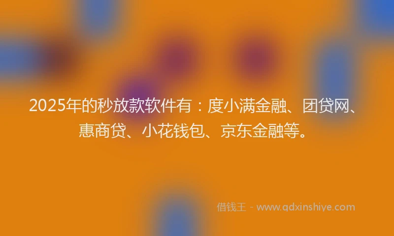 2025年的秒放款软件有：度小满金融、团贷网、惠商贷、小花钱包、京东金融等。