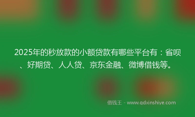 2025年的秒放款的小额贷款有哪些平台有：省呗、好期贷、人人贷、京东金融、微博借钱等。
